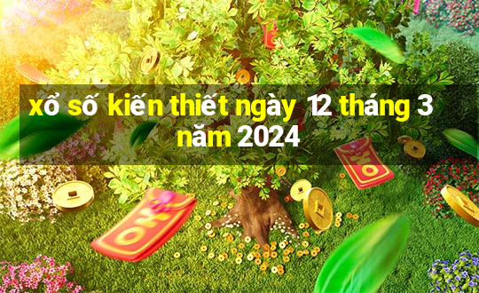 xổ số kiến thiết ngày 12 tháng 3 năm 2024