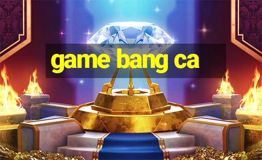 game bang ca