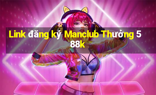 Link đăng ký Manclub Thưởng 588k