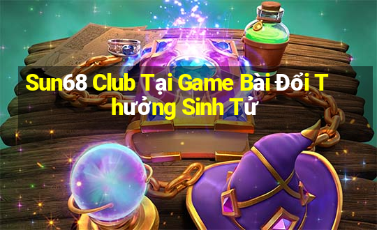 Sun68 Club Tại Game Bài Đổi Thưởng Sinh Tử