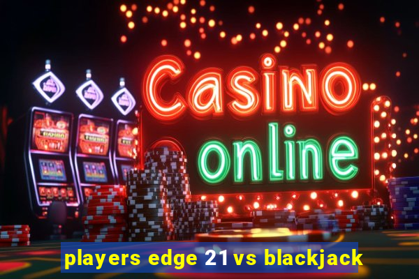 players edge 21 vs blackjack