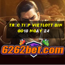 Trực tiếp vietlott Bingo18 ngày 24