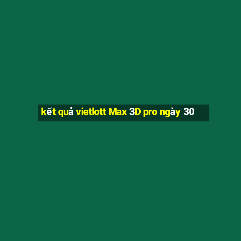 kết quả vietlott Max 3D pro ngày 30