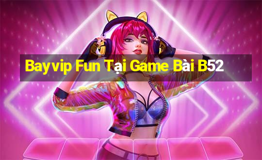 Bayvip Fun Tại Game Bài B52