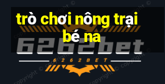 trò chơi nông trại bé na