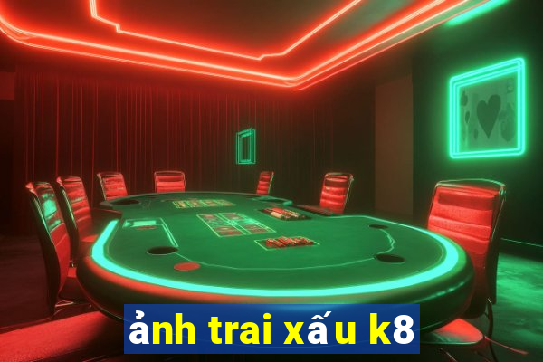 ảnh trai xấu k8