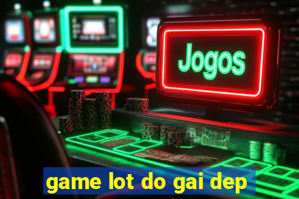 game lot do gai dep