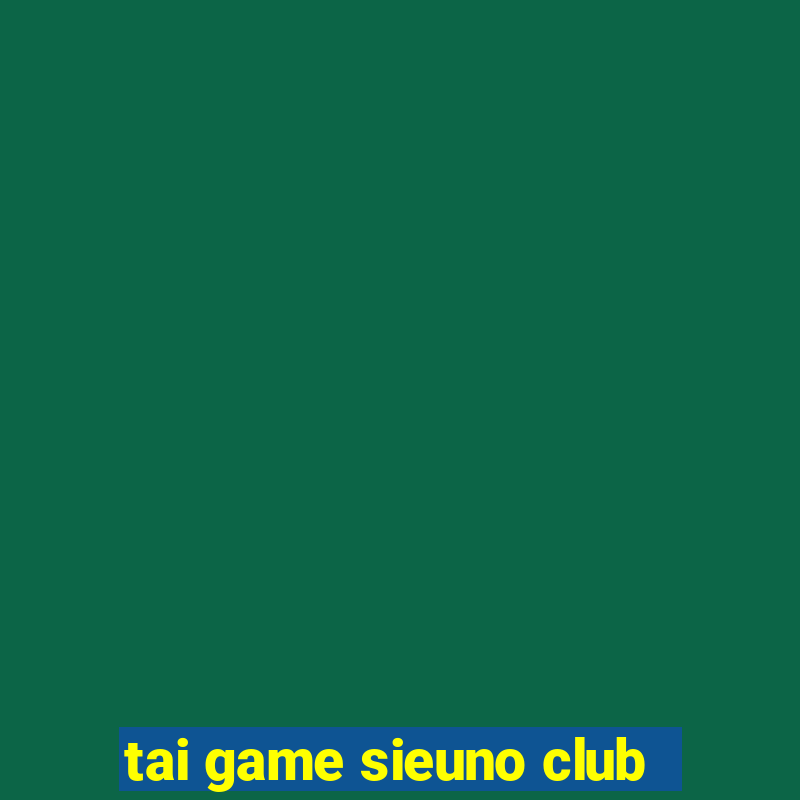 tai game sieuno club