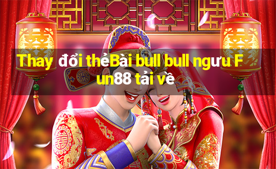 Thay đổi thẻBài bull bull ngưu Fun88 tải về