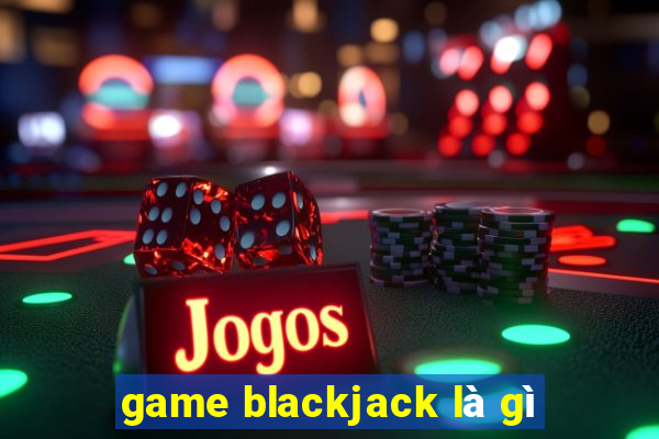 game blackjack là gì