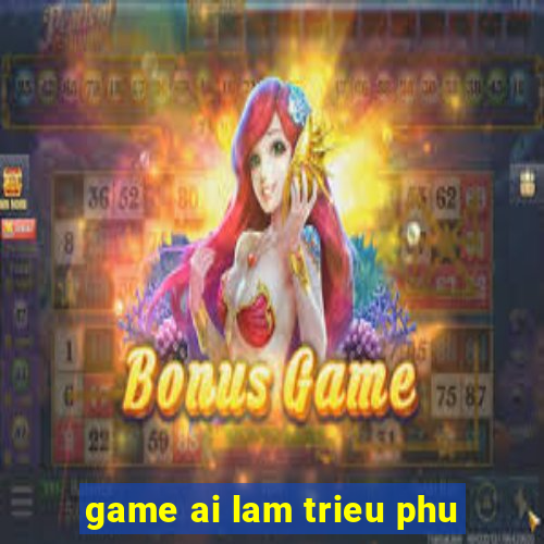 game ai lam trieu phu