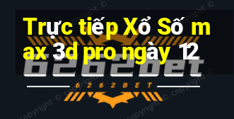 Trực tiếp Xổ Số max 3d pro ngày 12