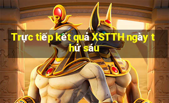 Trực tiếp kết quả XSTTH ngày thứ sáu