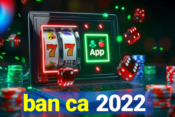 ban ca 2022