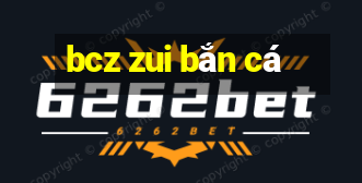 bcz zui bắn cá