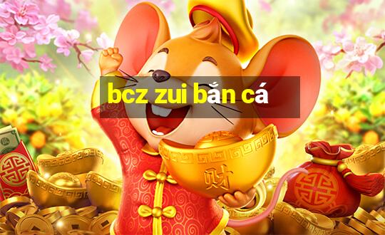 bcz zui bắn cá