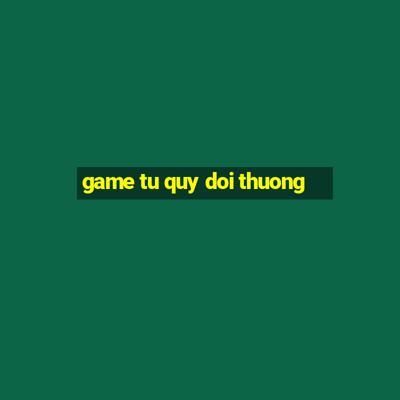 game tu quy doi thuong