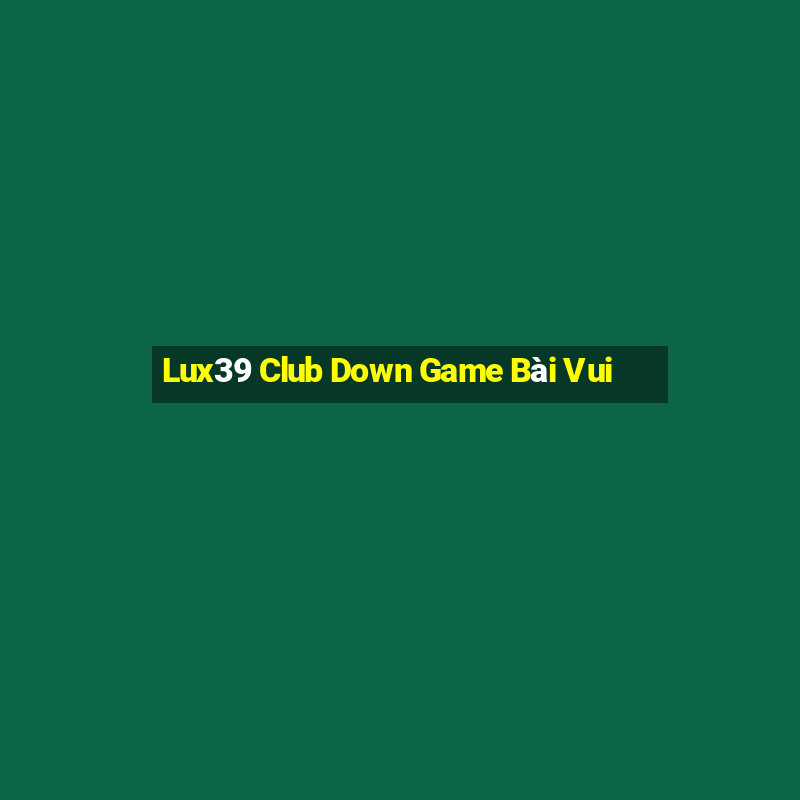 Lux39 Club Down Game Bài Vui