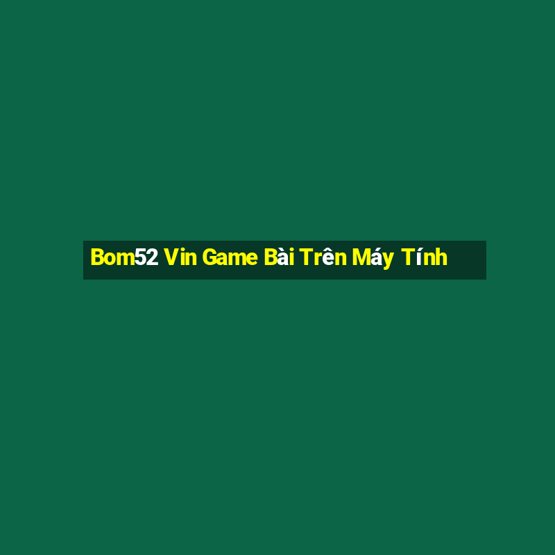 Bom52 Vin Game Bài Trên Máy Tính