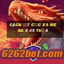 Cách đặt cược XS Mega 6 45 Thứ 6