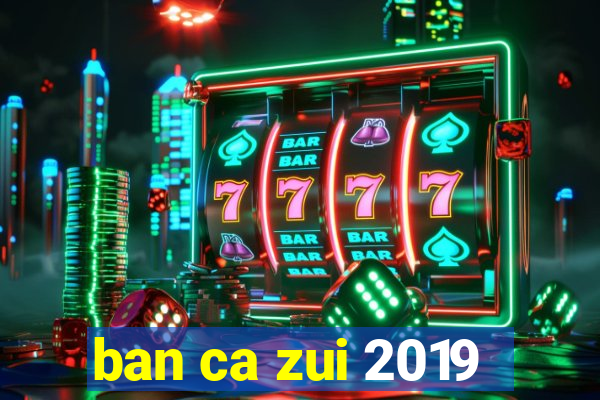 ban ca zui 2019