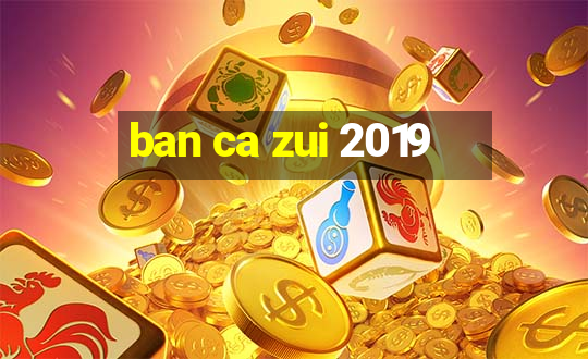 ban ca zui 2019