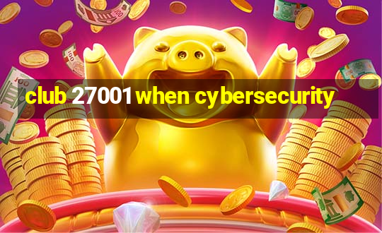 club 27001 when cybersecurity