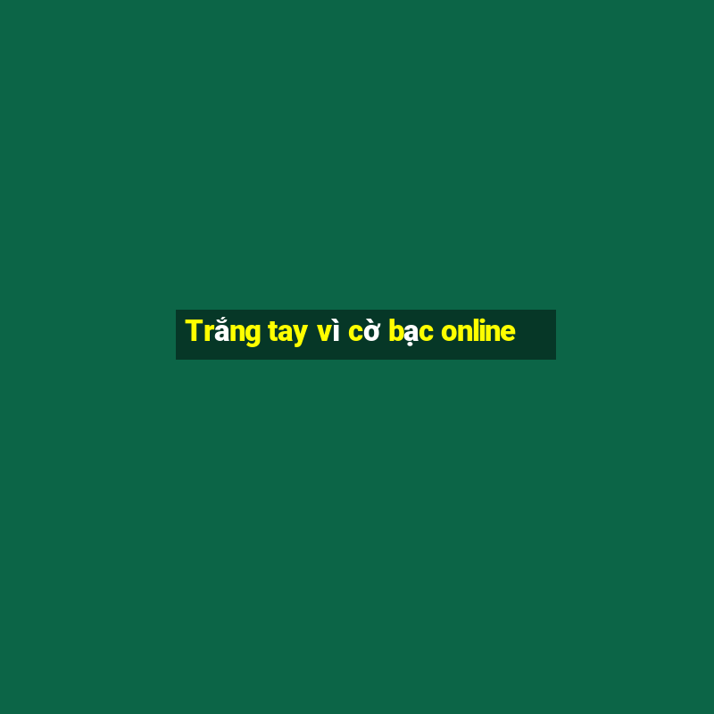 Trắng tay vì cờ bạc online