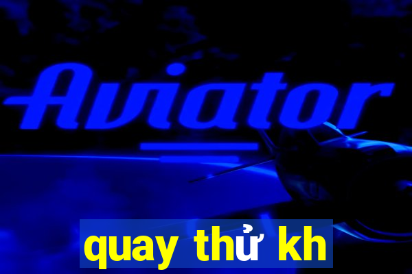 quay thử kh