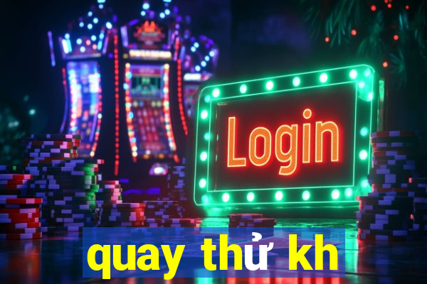 quay thử kh