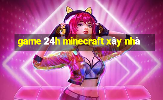 game 24h minecraft xây nhà