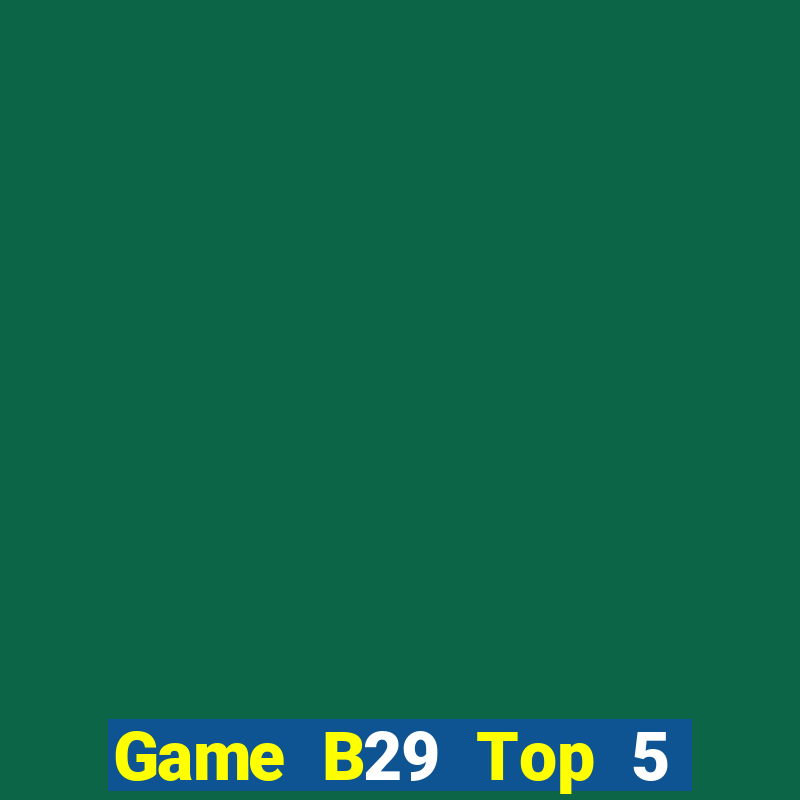 Game B29 Top 5 Game Bài Đổi Thưởng