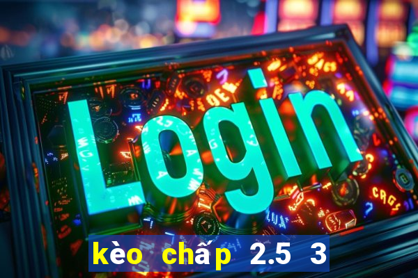 kèo chấp 2.5 3 là gì