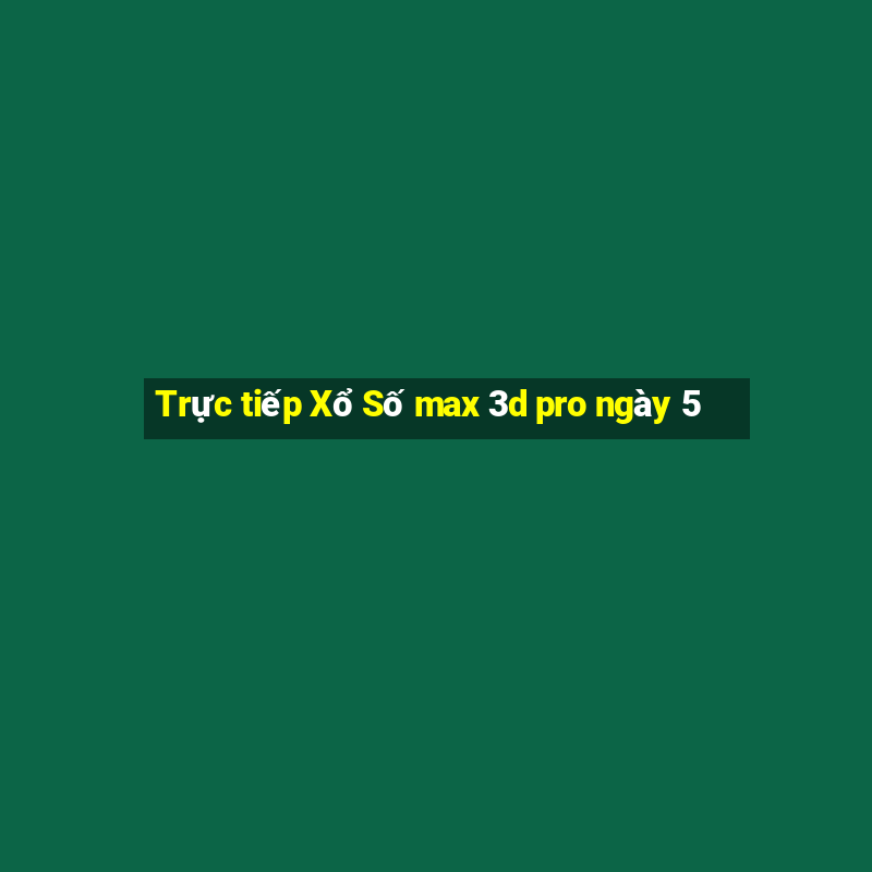 Trực tiếp Xổ Số max 3d pro ngày 5