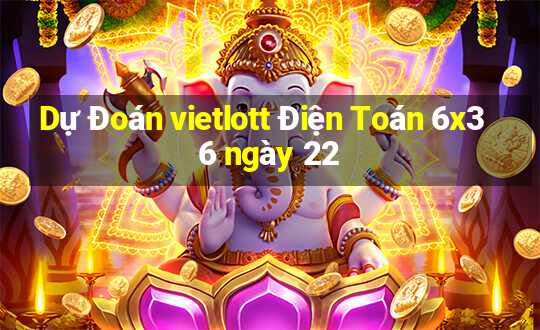 Dự Đoán vietlott Điện Toán 6x36 ngày 22