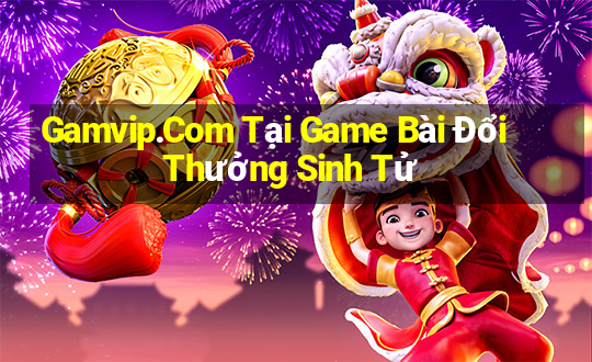 Gamvip.Com Tại Game Bài Đổi Thưởng Sinh Tử