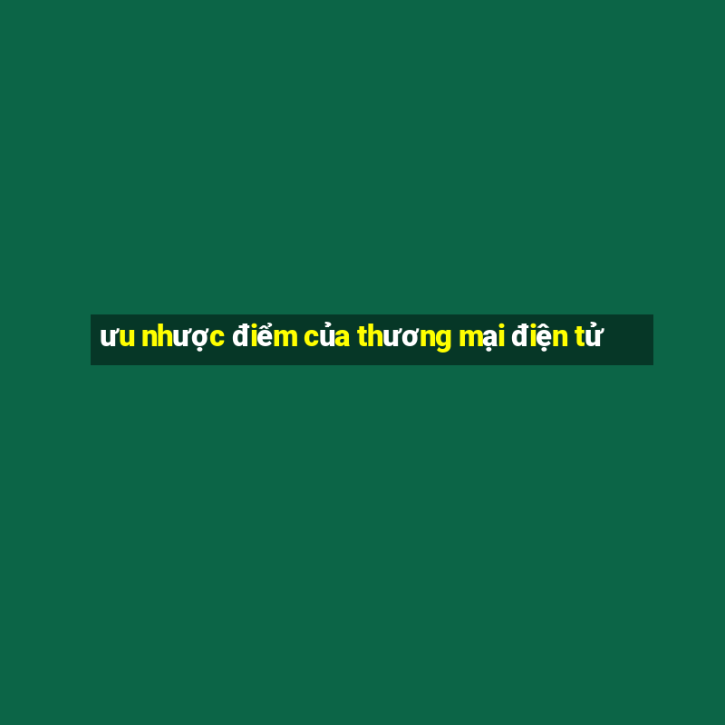 ưu nhược điểm của thương mại điện tử