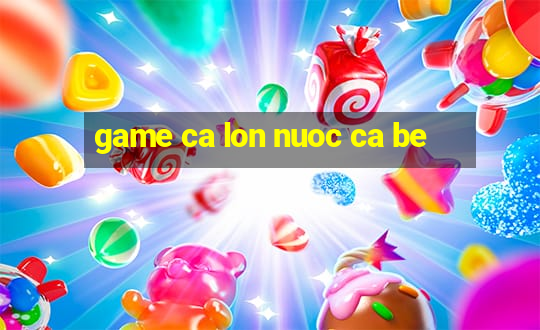 game ca lon nuoc ca be