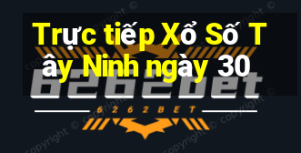 Trực tiếp Xổ Số Tây Ninh ngày 30