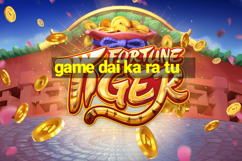 game dai ka ra tu