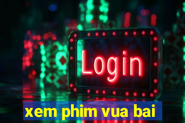 xem phim vua bai