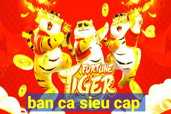 ban ca sieu cap