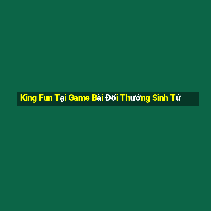 King Fun Tại Game Bài Đổi Thưởng Sinh Tử