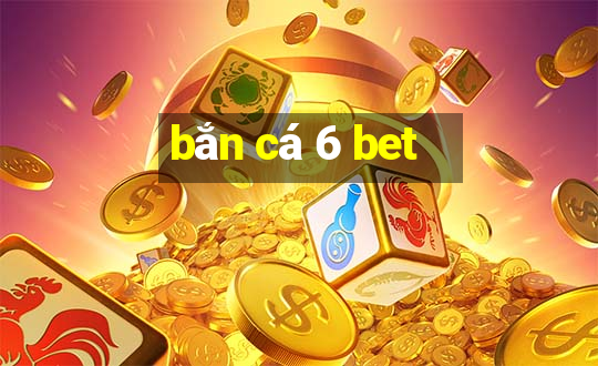 bắn cá 6 bet