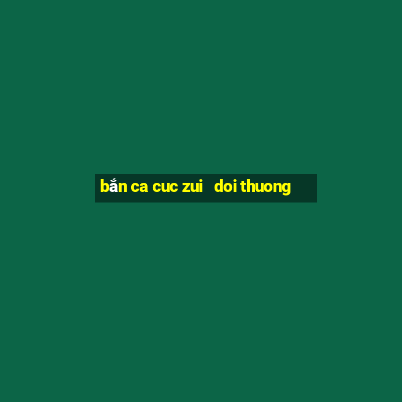 bắn ca cuc zui   doi thuong