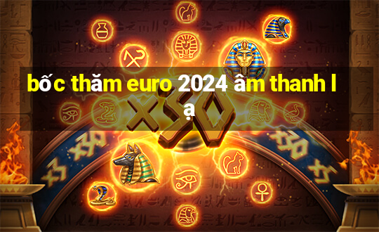 bốc thăm euro 2024 âm thanh lạ