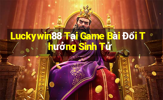 Luckywin88 Tại Game Bài Đổi Thưởng Sinh Tử