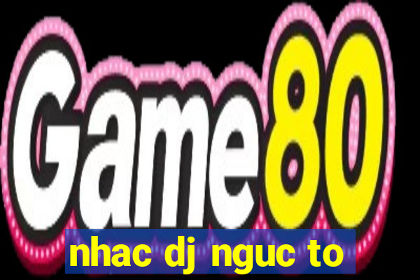 nhac dj nguc to