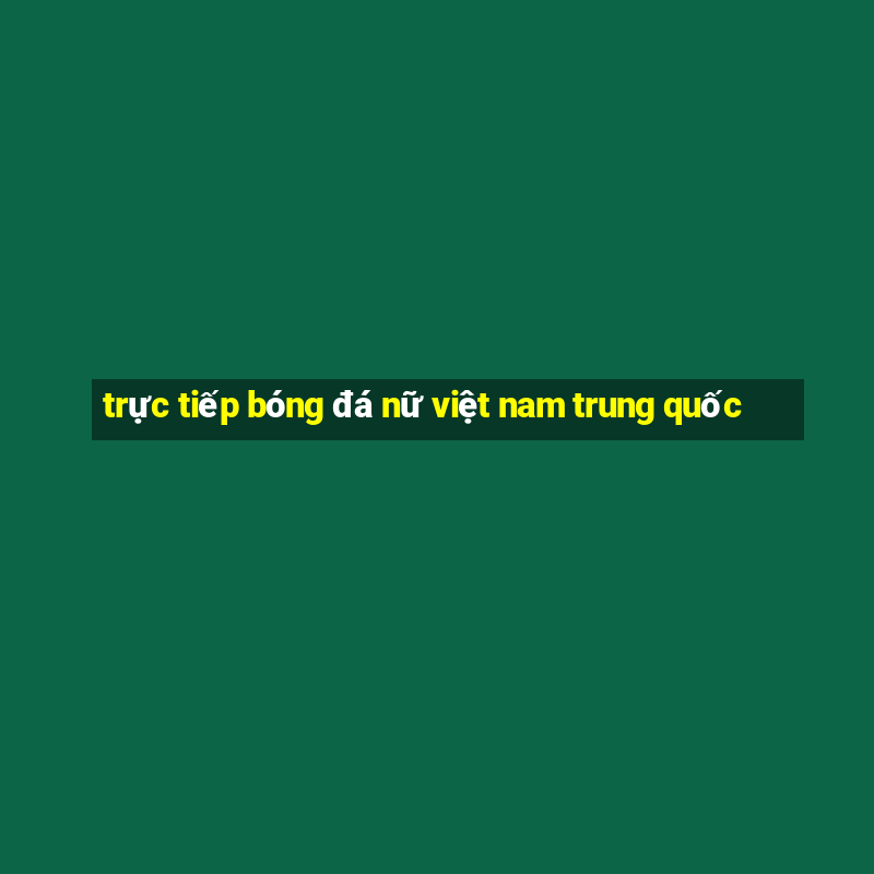 trực tiếp bóng đá nữ việt nam trung quốc