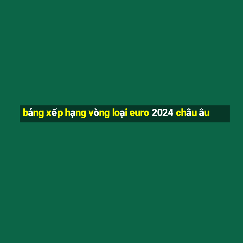 bảng xếp hạng vòng loại euro 2024 châu âu